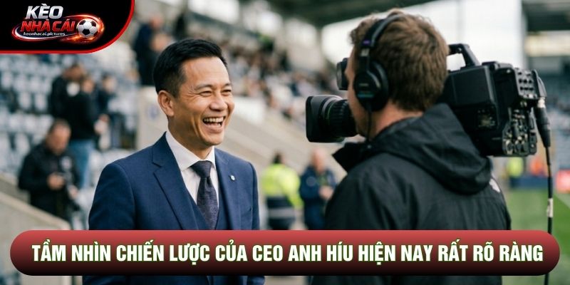 Tầm nhìn chiến lược của CEO Anh Híu hiện nay rất rõ ràng Tầm nhìn chiến lược của CEO Anh Híu hiện nay rất rõ ràng